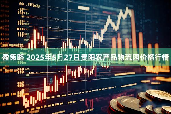 盈策略 2025年5月27日贵阳农产品物流园价格行情