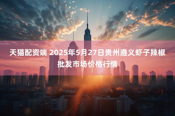 天猫配资端 2025年5月27日贵州遵义虾子辣椒批发市场价格行情