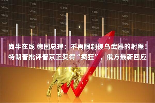 尚牛在线 德国总理：不再限制援乌武器的射程！特朗普批评普京正变得“疯狂”，俄方最新回应