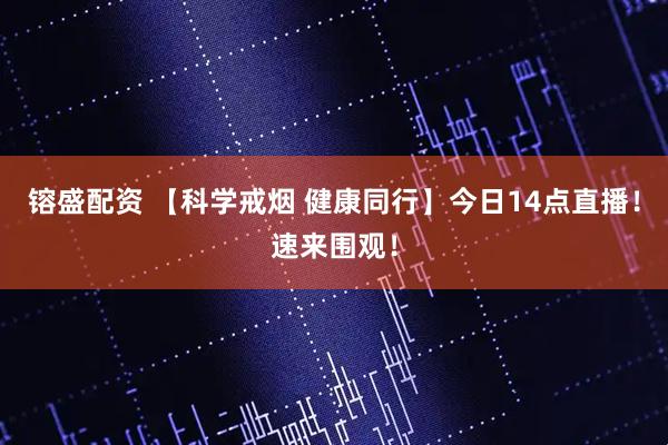 镕盛配资 【科学戒烟 健康同行】今日14点直播！速来围观！