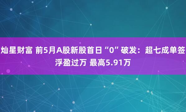 灿星财富 前5月A股新股首日“0”破发：超七成单签浮盈过万 最高5.91万