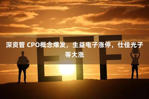 深资管 CPO概念爆发，生益电子涨停，仕佳光子等大涨