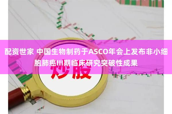 配资世家 中国生物制药于ASCO年会上发布非小细胞肺癌III期临床研究突破性成果