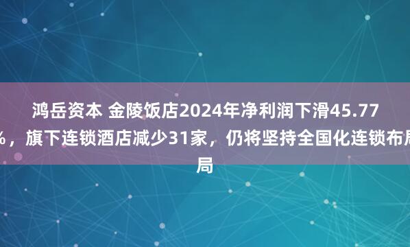 鸿岳资本 金陵饭店2024年净利润下滑45.77％，旗下连锁酒店减少31家，仍将坚持全国化连锁布局