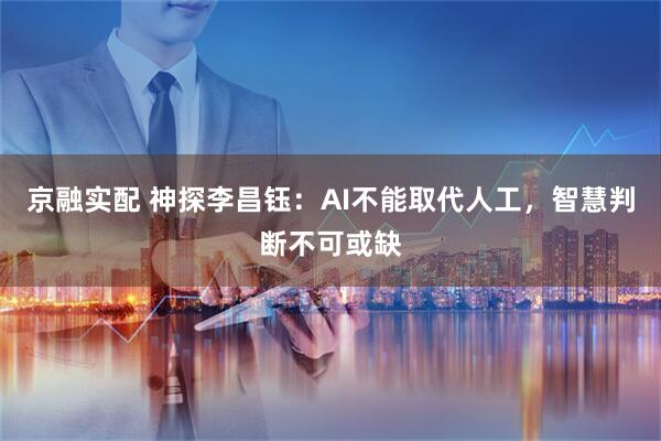 京融实配 神探李昌钰：AI不能取代人工，智慧判断不可或缺