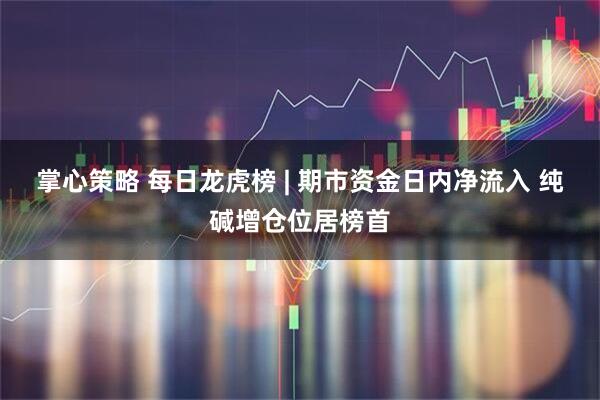 掌心策略 每日龙虎榜 | 期市资金日内净流入 纯碱增仓位居榜首