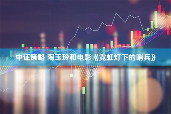 中证策略 陶玉玲和电影《霓虹灯下的哨兵》