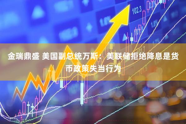 金瑞鼎盛 美国副总统万斯：美联储拒绝降息是货币政策失当行为