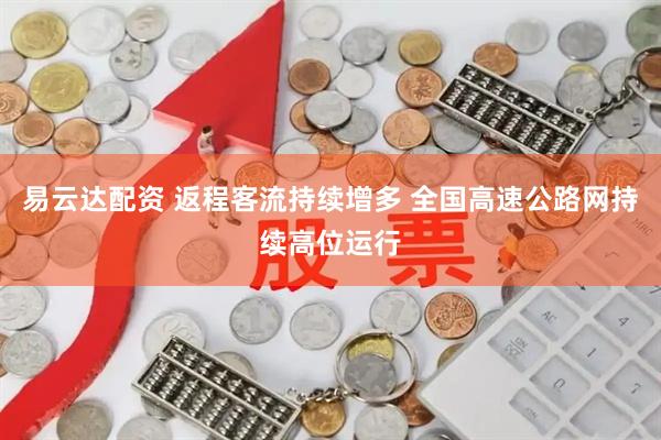 易云达配资 返程客流持续增多 全国高速公路网持续高位运行