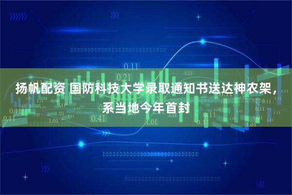 扬帆配资 国防科技大学录取通知书送达神农架，系当地今年首封