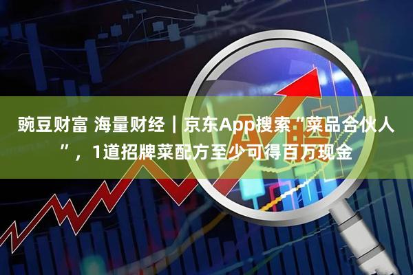 豌豆财富 海量财经｜京东App搜索“菜品合伙人”，1道招牌菜配方至少可得百万现金