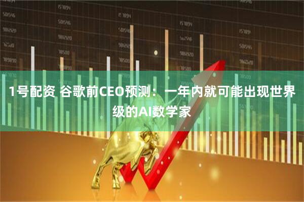 1号配资 谷歌前CEO预测：一年内就可能出现世界级的AI数学家