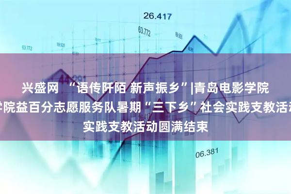 兴盛网  “语传阡陌 新声振乡”|青岛电影学院新闻传媒学院益百分志愿服务队暑期“三下乡”社会实践支教活动圆满结束