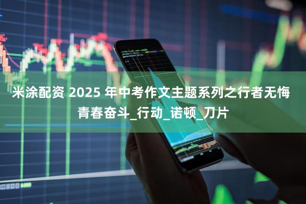 米涂配资 2025 年中考作文主题系列之行者无悔 青春奋斗_行动_诺顿_刀片