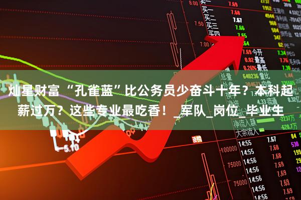 灿星财富 “孔雀蓝”比公务员少奋斗十年？本科起薪过万？这些专业最吃香！_军队_岗位_毕业生