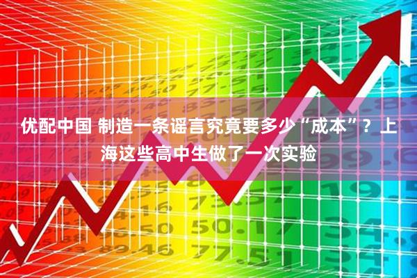 优配中国 制造一条谣言究竟要多少“成本”？上海这些高中生做了一次实验