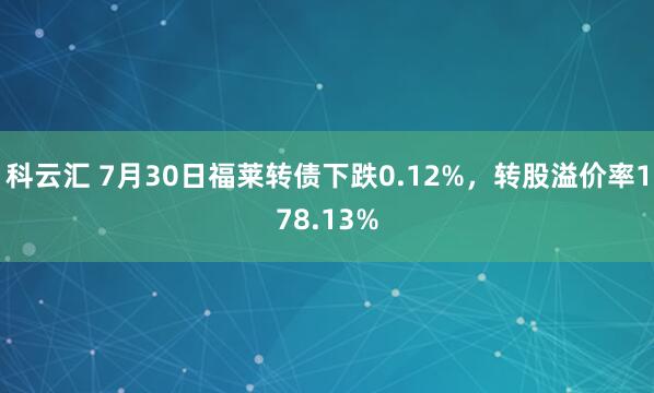 科云汇 7月30日福莱转债下跌0.12%，转股溢价率178.13%