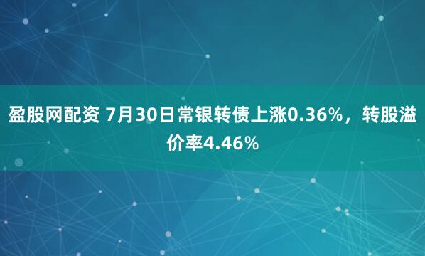 盈股网配资 7月30日常银转债上涨0.36%，转股溢价率4.46%