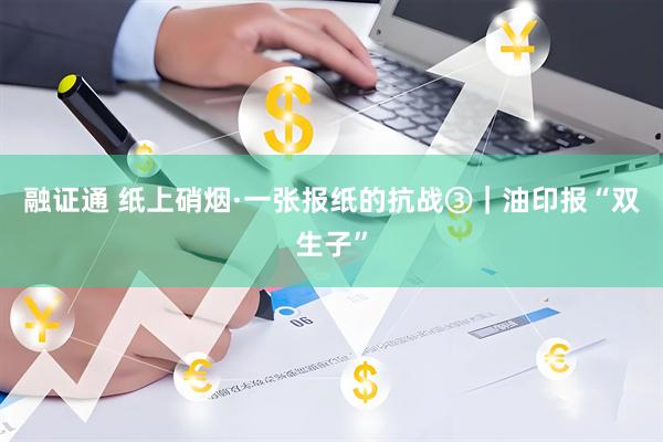 融证通 纸上硝烟·一张报纸的抗战③｜油印报“双生子”