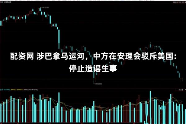 配资网 涉巴拿马运河，中方在安理会驳斥美国：停止造谣生事