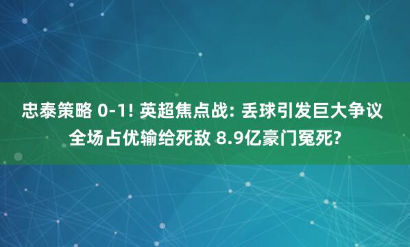 忠泰策略 0-1! 英超焦点战: 丢球引发巨大争议 全场占优输给死敌 8.9亿豪门冤死?