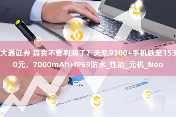 大通证券 真我不要利润了？天玑9300+手机跌至1530元，7000mAh+IP69防水_性能_元机_Neo