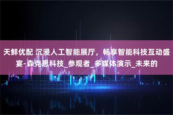 天鲜优配 沉浸人工智能展厅，畅享智能科技互动盛宴-森克思科技_参观者_多媒体演示_未来的