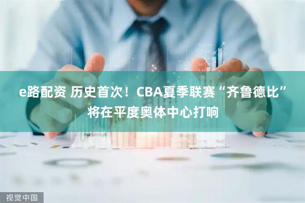 e路配资 历史首次！CBA夏季联赛“齐鲁德比”将在平度奥体中心打响