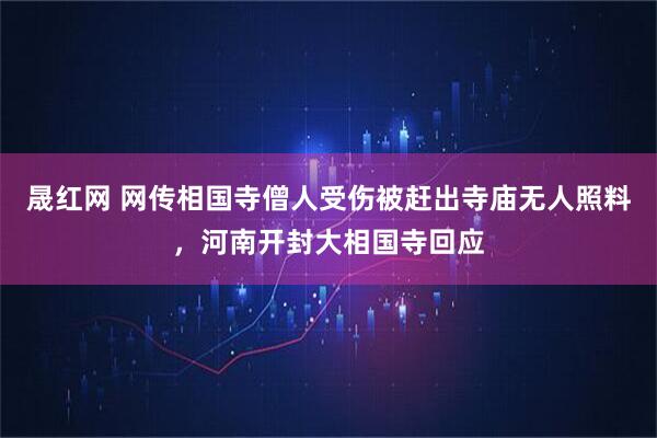 晟红网 网传相国寺僧人受伤被赶出寺庙无人照料，河南开封大相国寺回应