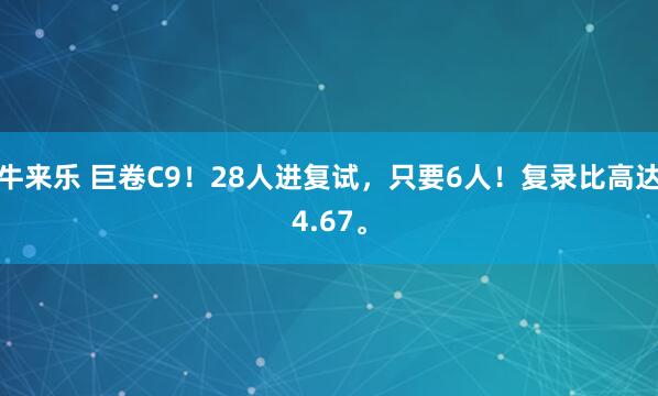 牛来乐 巨卷C9！28人进复试，只要6人！复录比高达4.67。