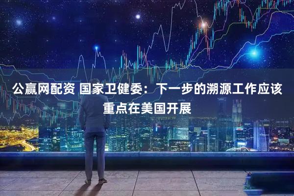 公赢网配资 国家卫健委：下一步的溯源工作应该重点在美国开展