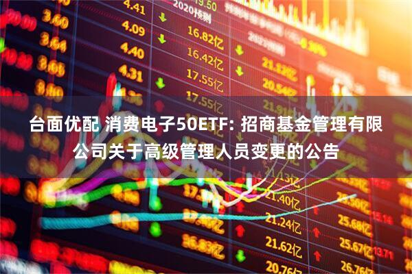 台面优配 消费电子50ETF: 招商基金管理有限公司关于高级管理人员变更的公告