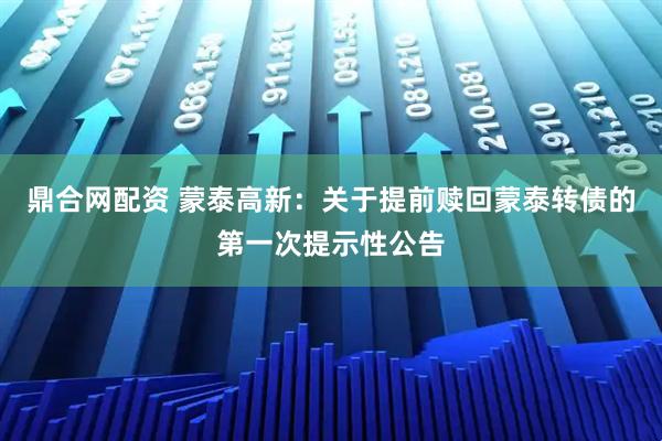 鼎合网配资 蒙泰高新：关于提前赎回蒙泰转债的第一次提示性公告
