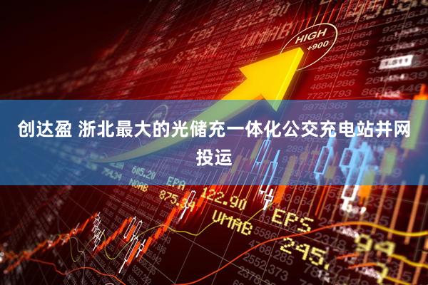 创达盈 浙北最大的光储充一体化公交充电站并网投运