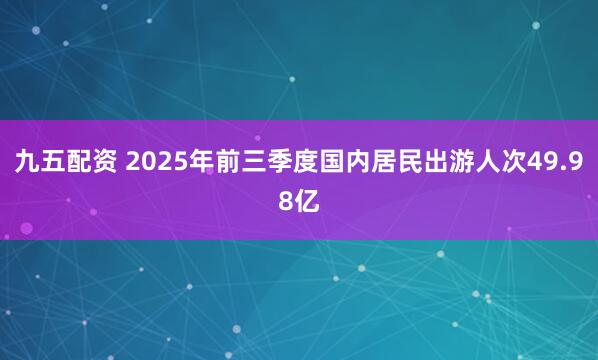 九五配资 2025年前三季度国内居民出游人次49.98亿
