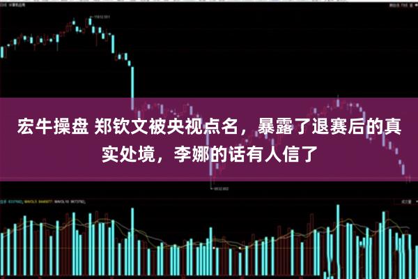 宏牛操盘 郑钦文被央视点名，暴露了退赛后的真实处境，李娜的话有人信了