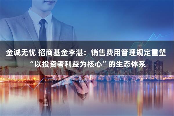 金诚无忧 招商基金李湛：销售费用管理规定重塑 “以投资者利益为核心”的生态体系