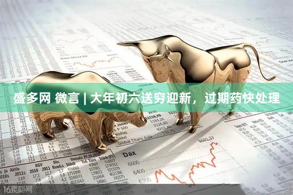 盛多网 微言 | 大年初六送穷迎新,过期药快处理