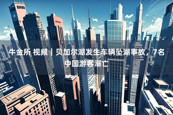 牛金所 视频｜贝加尔湖发生车辆坠湖事故，7名中国游客溺亡
