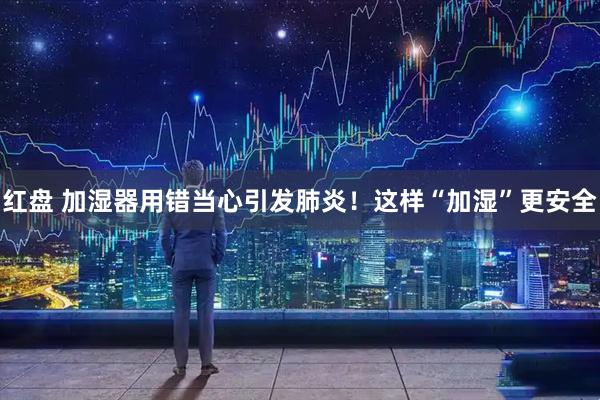 红盘 加湿器用错当心引发肺炎！这样“加湿”更安全