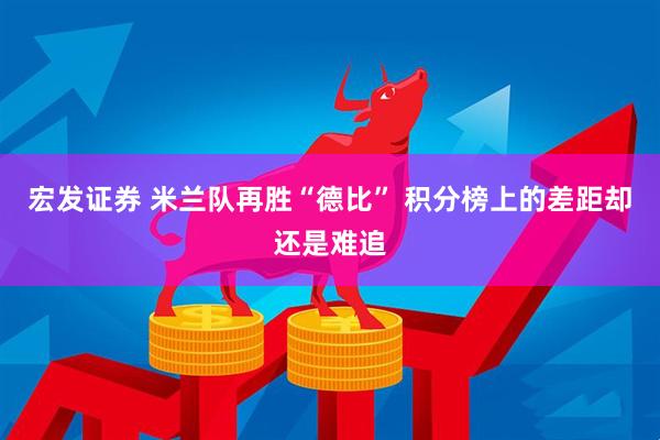宏发证券 米兰队再胜“德比” 积分榜上的差距却还是难追