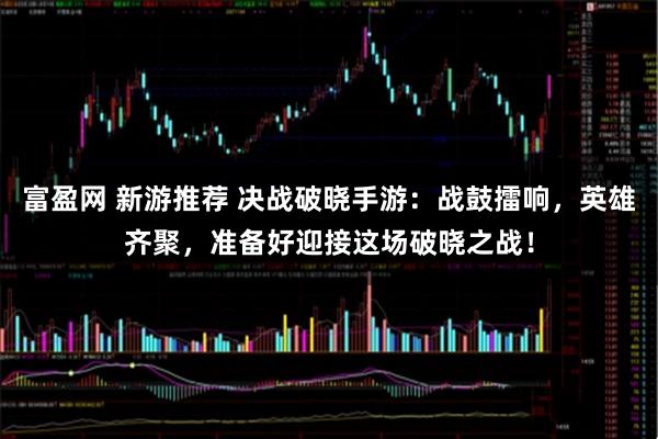 富盈网 新游推荐 决战破晓手游：战鼓擂响，英雄齐聚，准备好迎接这场破晓之战！
