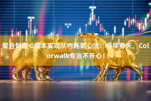 聚合财富 0成本实现从内耗到心流:今年春天,Colorwalk专治不开心!