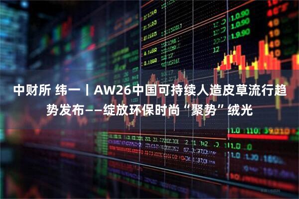 中财所 纬一丨AW26中国可持续人造皮草流行趋势发布——绽放环保时尚“聚势”绒光
