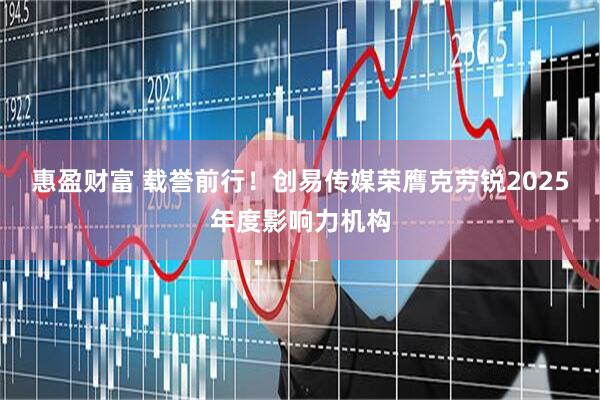惠盈财富 载誉前行!创易传媒荣膺克劳锐2025年度影响力机构