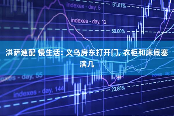 洪萨速配 慢生活: 义乌房东打开门, 衣柜和床底塞满几
