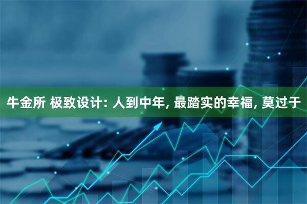 牛金所 极致设计: 人到中年, 最踏实的幸福, 莫过于