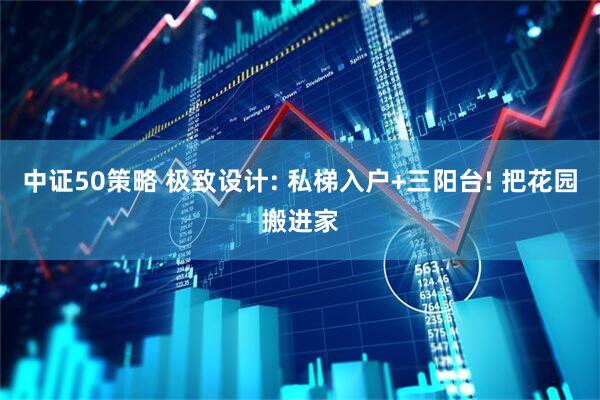 中证50策略 极致设计: 私梯入户+三阳台! 把花园搬进家