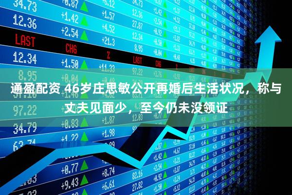 通盈配资 46岁庄思敏公开再婚后生活状况,称与丈夫见面少,至今仍未没领证
