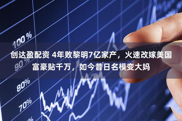 创达盈配资 4年败黎明7亿家产,火速改嫁美国富豪贴千万,如今昔日名模变大妈